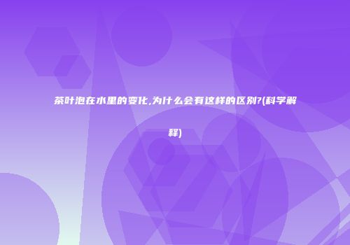 茶叶泡在水里的变化,为什么会有这样的区别?(科学解释)