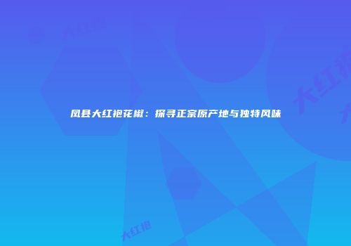 凤县大红袍花椒：探寻正宗原产地与独特风味