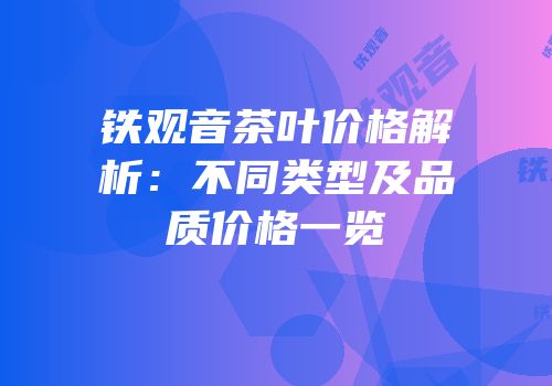 铁观音茶叶价格解析：不同类型及品质价格一览