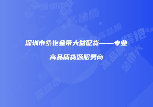 深圳市紫袍金带大益配货——专业高品质货源服务商