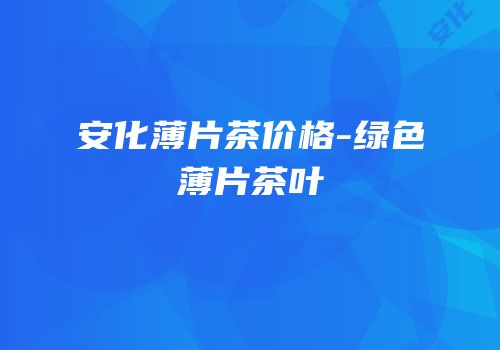 安化薄片茶价格-绿色薄片茶叶