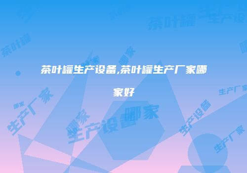 茶叶罐生产设备,茶叶罐生产厂家哪家好