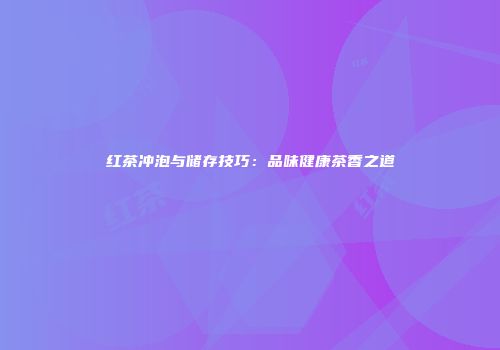 红茶冲泡与储存技巧：品味健康茶香之道