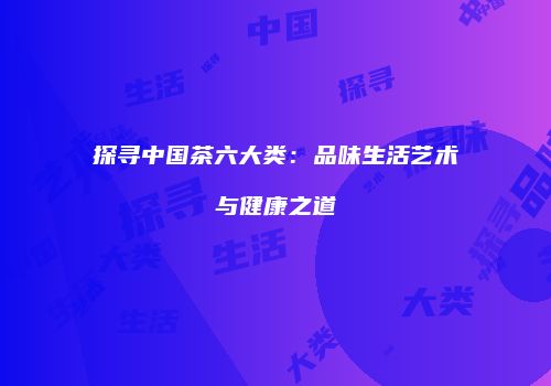 探寻中国茶六大类：品味生活艺术与健康之道