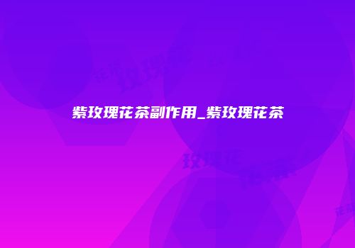 紫玫瑰花茶副作用_紫玫瑰花茶