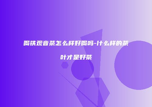 喝铁观音茶怎么样好喝吗-什么样的茶叶才是好茶