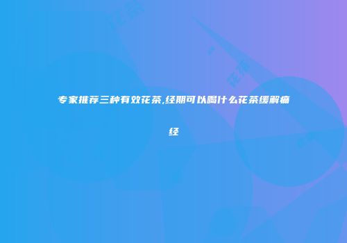 专家推荐三种有效花茶,经期可以喝什么花茶缓解痛经