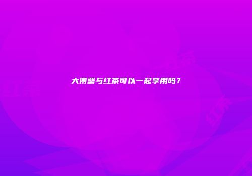 大闸蟹与红茶可以一起享用吗？