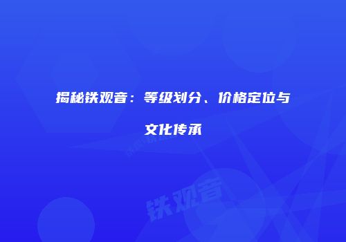 揭秘铁观音：等级划分、价格定位与文化传承