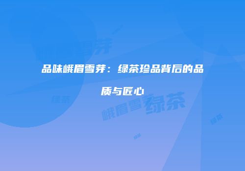 品味峨眉雪芽：绿茶珍品背后的品质与匠心