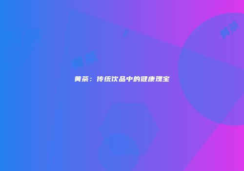 黄茶：传统饮品中的健康瑰宝