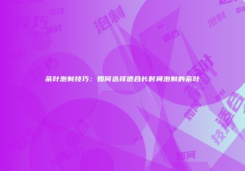 茶叶泡制技巧：如何选择适合长时间泡制的茶叶