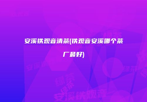 安溪铁观音清茶(铁观音安溪哪个茶厂最好)