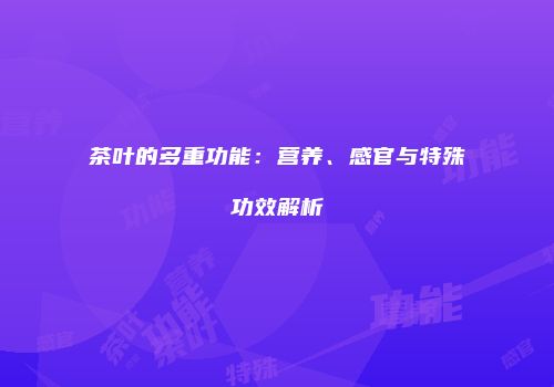 茶叶的多重功能：营养、感官与特殊功效解析
