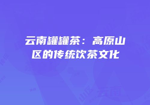 云南罐罐茶：高原山区的传统饮茶文化