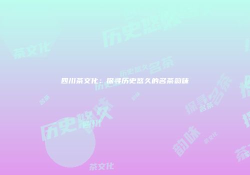 四川茶文化：探寻历史悠久的名茶韵味