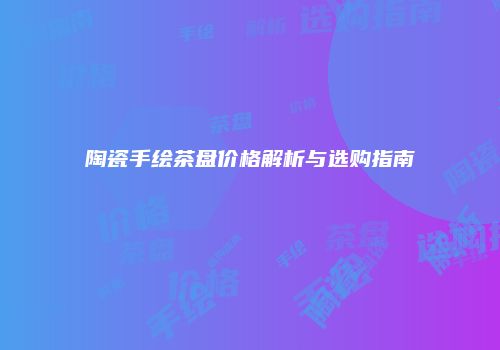 陶瓷手绘茶盘价格解析与选购指南
