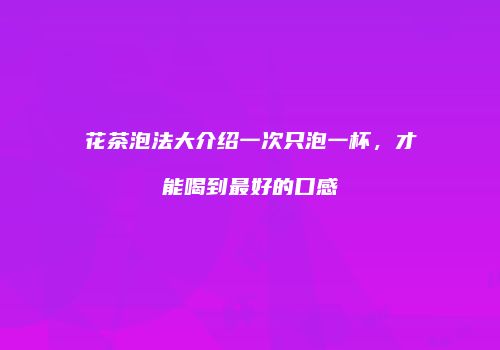 花茶泡法大介绍一次只泡一杯，才能喝到最好的口感