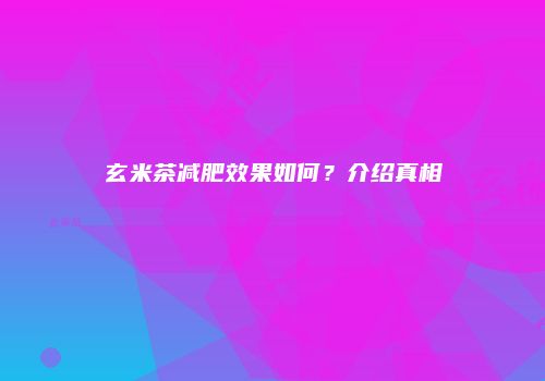 玄米茶减肥效果如何？介绍真相