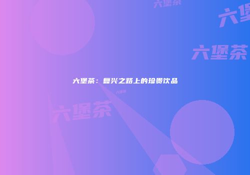 六堡茶：复兴之路上的珍贵饮品