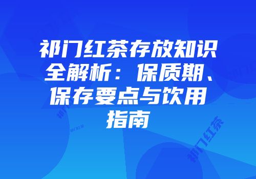 祁门红茶存放知识全解析：保质期、保存要点与饮用指南