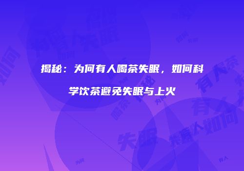 揭秘：为何有人喝茶失眠，如何科学饮茶避免失眠与上火