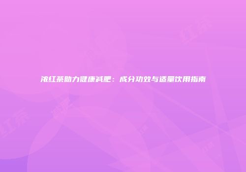 浓红茶助力健康减肥：成分功效与适量饮用指南