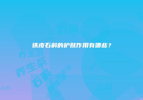 铁皮石斛的护肤作用有哪些？