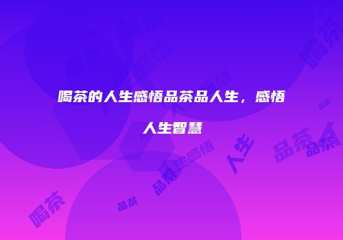 喝茶的人生感悟品茶品人生，感悟人生智慧
