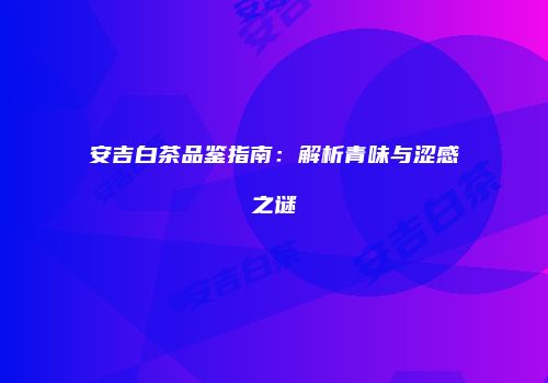 安吉白茶品鉴指南：解析青味与涩感之谜