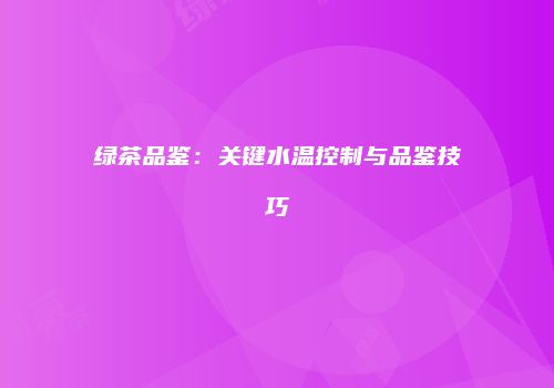 绿茶品鉴：关键水温控制与品鉴技巧
