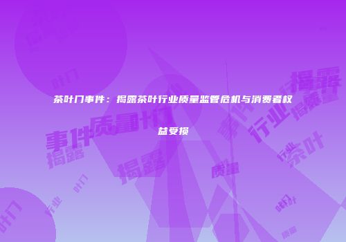 茶叶门事件：揭露茶叶行业质量监管危机与消费者权益受损
