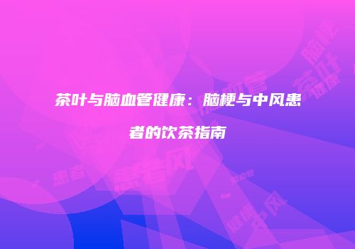 茶叶与脑血管健康：脑梗与中风患者的饮茶指南