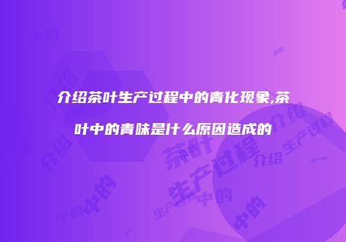 介绍茶叶生产过程中的青化现象,茶叶中的青味是什么原因造成的
