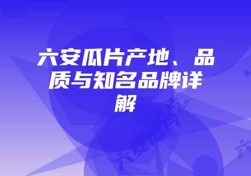 六安瓜片产地、品质与知名品牌详解