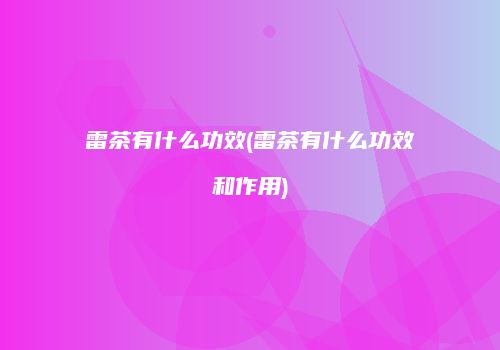 雷茶有什么功效(雷茶有什么功效和作用)