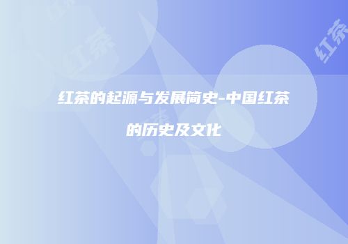 红茶的起源与发展简史-中国红茶的历史及文化