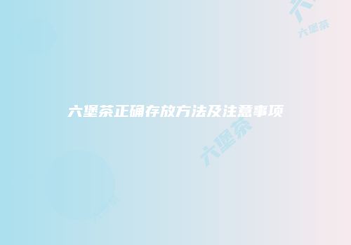六堡茶正确存放方法及注意事项