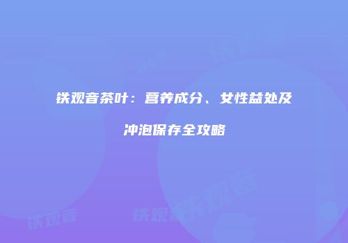 铁观音茶叶：营养成分、女性益处及冲泡保存全攻略