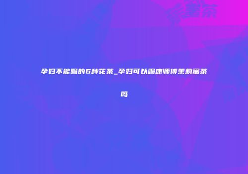 孕妇不能喝的6种花茶_孕妇可以喝康师傅茉莉蜜茶吗