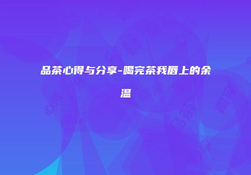 品茶心得与分享-喝完茶我唇上的余温