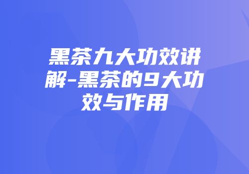 黑茶九大功效讲解-黑茶的9大功效与作用