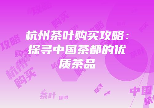 杭州茶叶购买攻略：探寻中国茶都的优质茶品