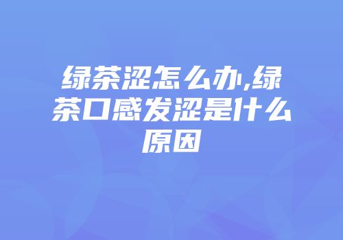 绿茶涩怎么办,绿茶口感发涩是什么原因