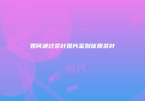 如何通过茶叶图片鉴别优质茶叶
