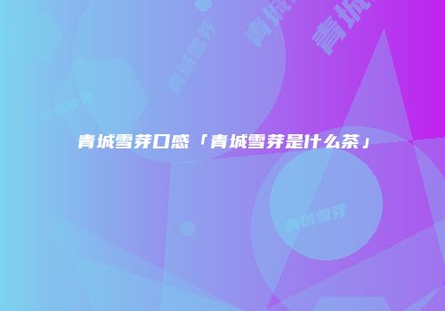 青城雪芽口感「青城雪芽是什么茶」