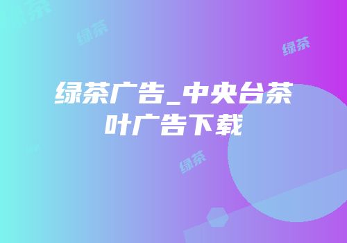 绿茶广告_中央台茶叶广告下载