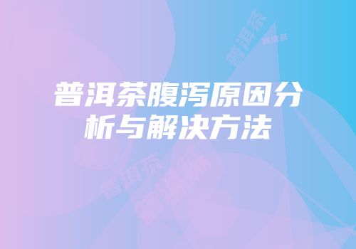 普洱茶腹泻原因分析与解决方法