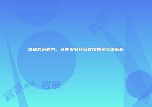 揭秘岩茶魅力：从等级划分到饮用禁忌全面解析