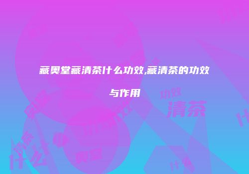 藏奥堂藏清茶什么功效,藏清茶的功效与作用